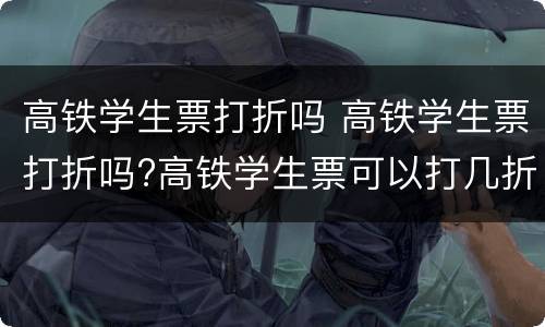 高铁学生票打折吗 高铁学生票打折吗?高铁学生票可以打几折?