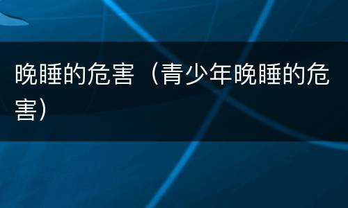 晚睡的危害（青少年晚睡的危害）