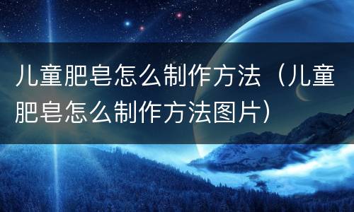 儿童肥皂怎么制作方法（儿童肥皂怎么制作方法图片）