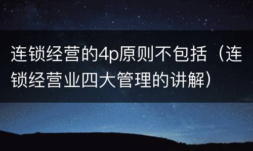 连锁经营的4p原则不包括（连锁经营业四大管理的讲解）