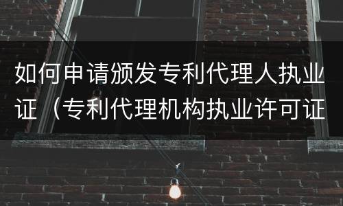 如何申请颁发专利代理人执业证（专利代理机构执业许可证怎么申请）