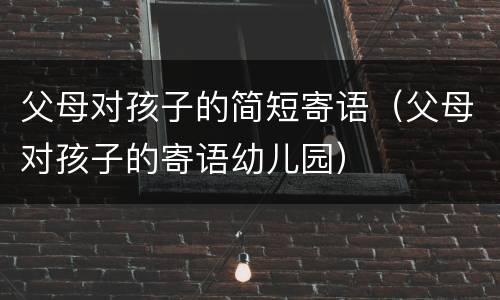 父母对孩子的简短寄语（父母对孩子的寄语幼儿园）