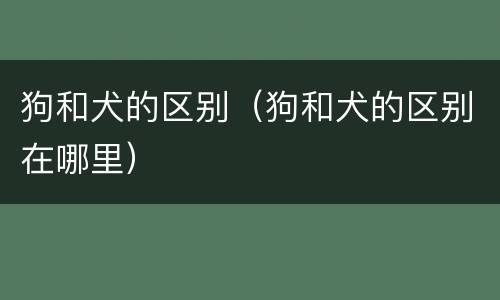 狗和犬的区别（狗和犬的区别在哪里）