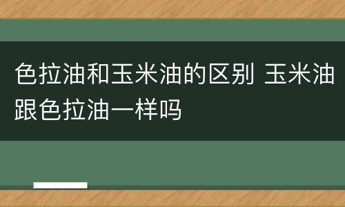 色拉油和玉米油的区别 玉米油跟色拉油一样吗