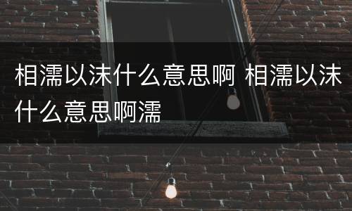 相濡以沫什么意思啊 相濡以沫什么意思啊濡