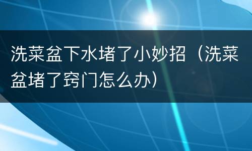 洗菜盆下水堵了小妙招（洗菜盆堵了窍门怎么办）