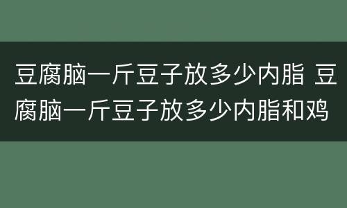 豆腐脑一斤豆子放多少内脂 豆腐脑一斤豆子放多少内脂和鸡蛋