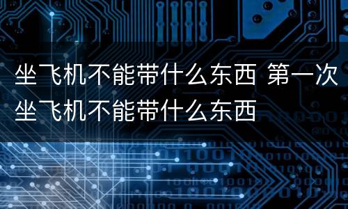 坐飞机不能带什么东西 第一次坐飞机不能带什么东西