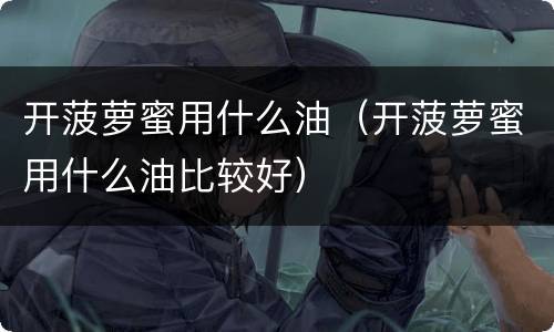 开菠萝蜜用什么油（开菠萝蜜用什么油比较好）