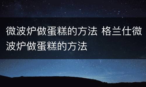 微波炉做蛋糕的方法 格兰仕微波炉做蛋糕的方法
