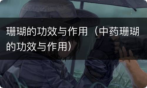 珊瑚的功效与作用（中药珊瑚的功效与作用）