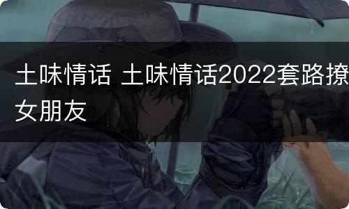 土味情话 土味情话2022套路撩女朋友