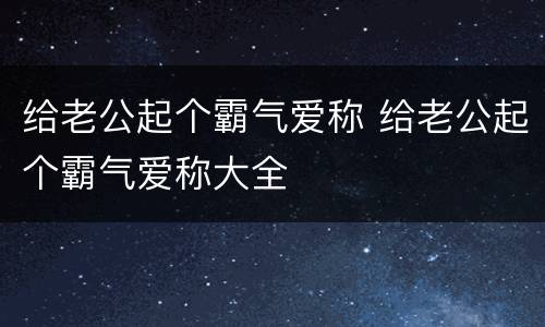 给老公起个霸气爱称 给老公起个霸气爱称大全