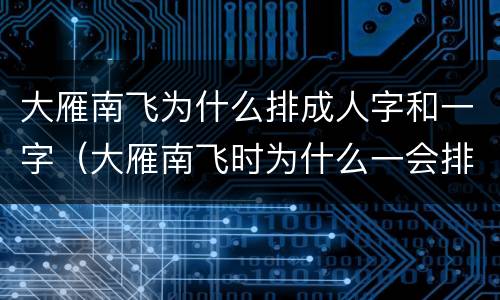大雁南飞为什么排成人字和一字（大雁南飞时为什么一会排成人字一会排成一字）