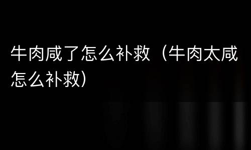 牛肉咸了怎么补救（牛肉太咸怎么补救）