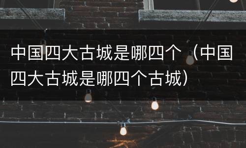 中国四大古城是哪四个（中国四大古城是哪四个古城）