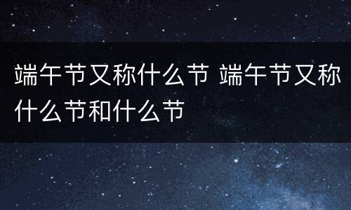 端午节又称什么节 端午节又称什么节和什么节