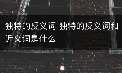 独特的反义词 独特的反义词和近义词是什么