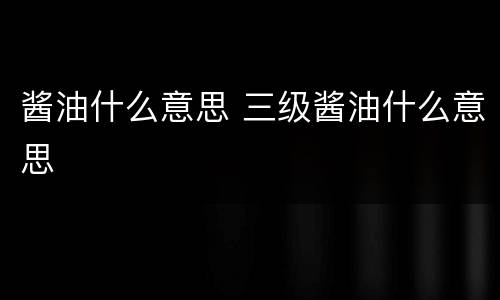酱油什么意思 三级酱油什么意思