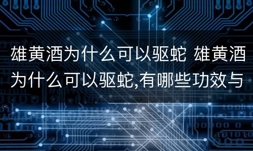 雄黄酒为什么可以驱蛇 雄黄酒为什么可以驱蛇,有哪些功效与作用?