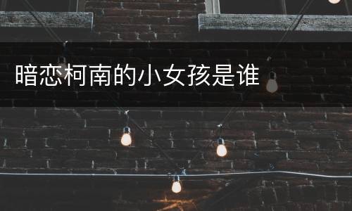 暗恋柯南的小女孩是谁
