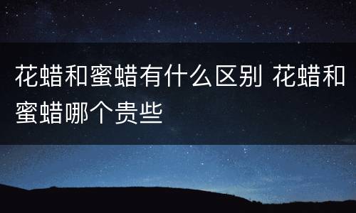 花蜡和蜜蜡有什么区别 花蜡和蜜蜡哪个贵些