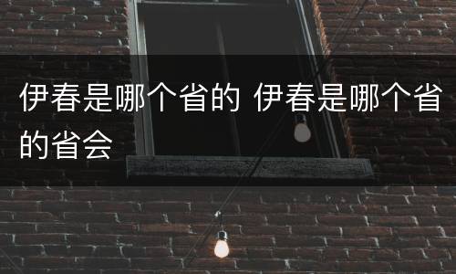 伊春是哪个省的 伊春是哪个省的省会