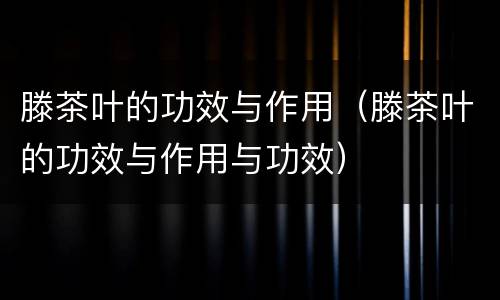 滕茶叶的功效与作用（滕茶叶的功效与作用与功效）