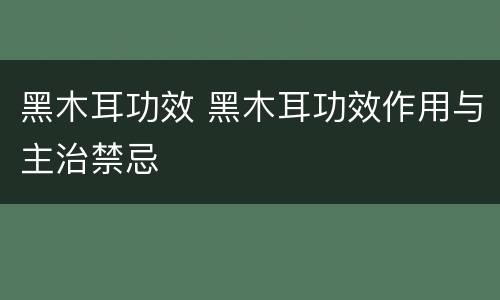 黑木耳功效 黑木耳功效作用与主治禁忌