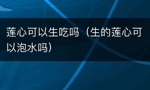 莲心可以生吃吗（生的莲心可以泡水吗）