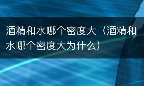 酒精和水哪个密度大（酒精和水哪个密度大为什么）