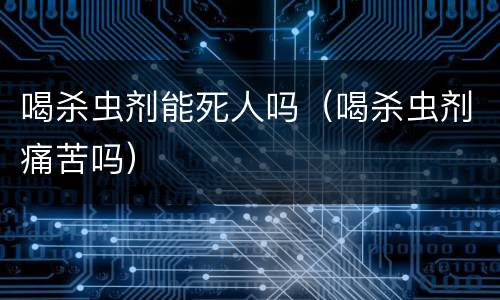喝杀虫剂能死人吗（喝杀虫剂痛苦吗）