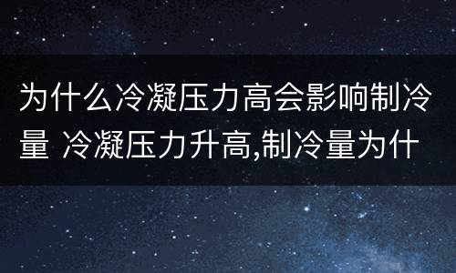 为什么冷凝压力高会影响制冷量 冷凝压力升高,制冷量为什么会减小
