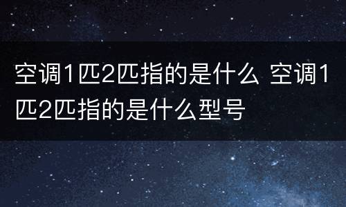 空调1匹2匹指的是什么 空调1匹2匹指的是什么型号