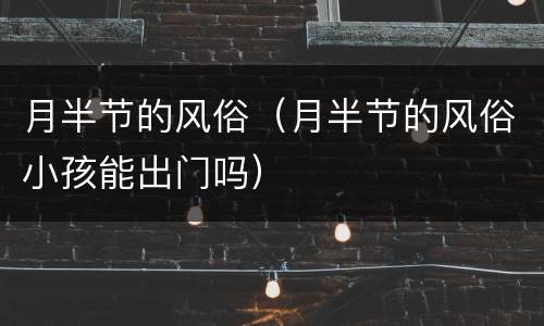 月半节的风俗（月半节的风俗小孩能出门吗）