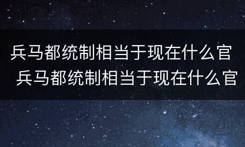 兵马都统制相当于现在什么官 兵马都统制相当于现在什么官职