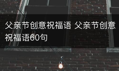 父亲节创意祝福语 父亲节创意祝福语60句