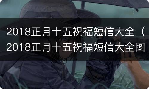 2018正月十五祝福短信大全（2018正月十五祝福短信大全图片）