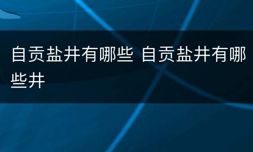 自贡盐井有哪些 自贡盐井有哪些井