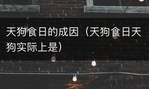 天狗食日的成因（天狗食日天狗实际上是）