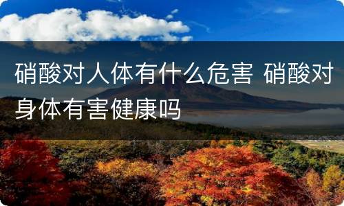 硝酸对人体有什么危害 硝酸对身体有害健康吗