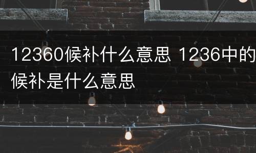 12360候补什么意思 1236中的候补是什么意思