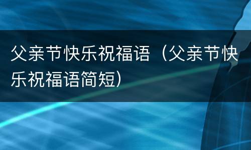 父亲节快乐祝福语（父亲节快乐祝福语简短）