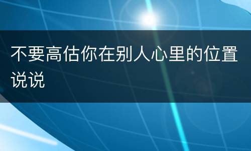 不要高估你在别人心里的位置说说