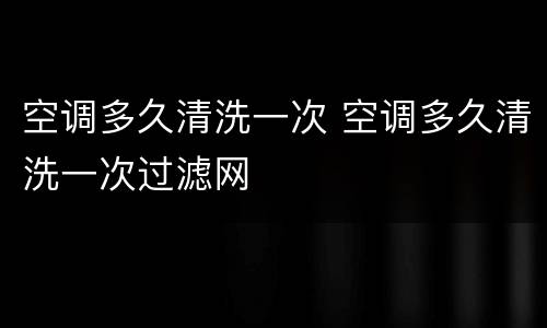 空调多久清洗一次 空调多久清洗一次过滤网