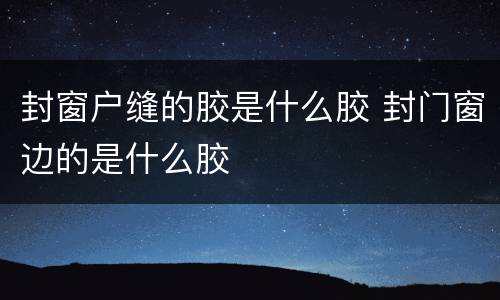 封窗户缝的胶是什么胶 封门窗边的是什么胶