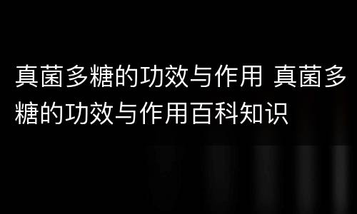 真菌多糖的功效与作用 真菌多糖的功效与作用百科知识