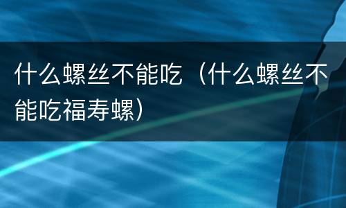 什么螺丝不能吃（什么螺丝不能吃福寿螺）