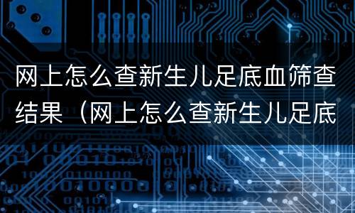 网上怎么查新生儿足底血筛查结果（网上怎么查新生儿足底血筛查结果报告）
