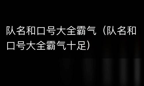 队名和口号大全霸气（队名和口号大全霸气十足）